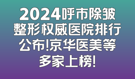2024呼市除皱整形权威医院排行公布！京华医美等多家上榜！