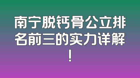 南宁脱钙骨公立排名前三的实力详解!