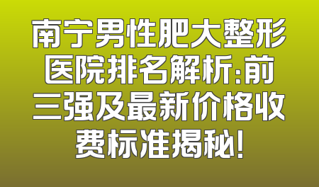 南宁男性肥大整形医院排名解析：前三强及最新价格收费标准揭秘！