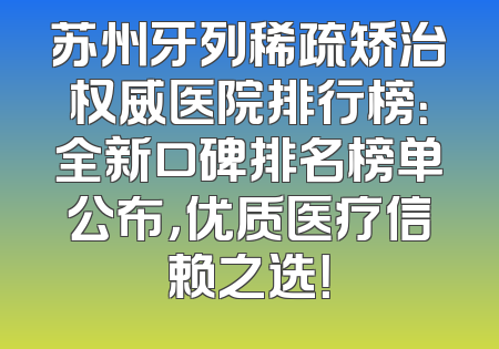 苏州牙列稀疏矫治权威医院排行榜：全新口碑排名榜单公布，优质医疗信赖之选！