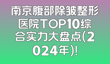 南京腹部除皱整形医院TOP10综合实力大盘点（2024年）！