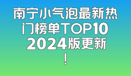 南宁小气泡最新热门榜单TOP10 2024版更新！