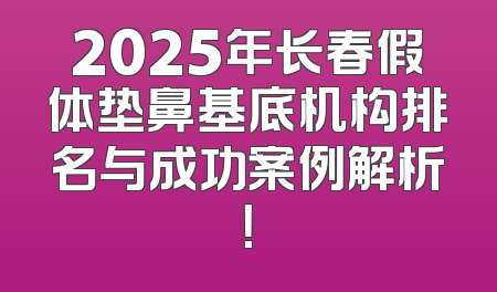 2025年长春假体垫鼻基底机构排名与成功案例解析！