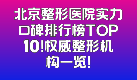 北京整形医院实力口碑排行榜TOP10！权威整形机构一览！
