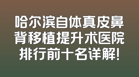 哈尔滨自体真皮鼻背移植提升术医院排行前十名详解！