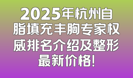 2025年杭州自脂填充丰胸专家权威排名介绍及整形最新价格！