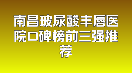 南昌玻尿酸丰唇医院口碑榜前三强推荐