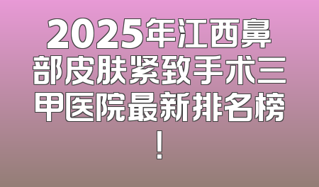 2025年江西鼻部皮肤紧致手术三甲医院最新排名榜！