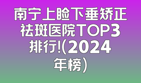 南宁上睑下垂矫正祛斑医院TOP3排行！(2024年榜)