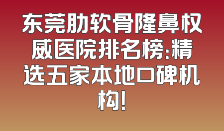 东莞肋软骨隆鼻权威医院排名榜：精选五家本地口碑机构！