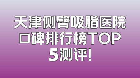 天津侧臀吸脂医院口碑排行榜TOP5测评！
