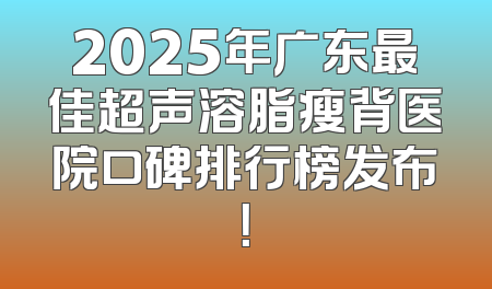 2025年广东最佳超声溶脂瘦背医院口碑排行榜发布！