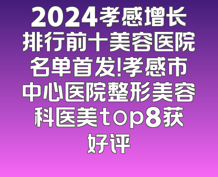2024孝感增长排行前十美容医院名单首发！孝感市中心医院整形美容科医美top8获好评