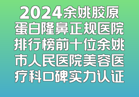 2024余姚胶原蛋白隆鼻正规医院排行榜前十位余姚市人民医院美容医疗科口碑实力认证