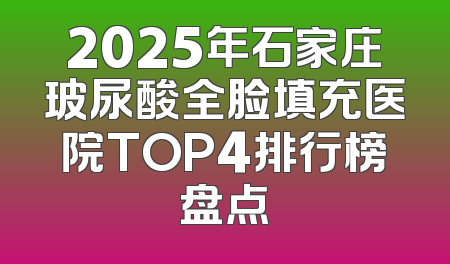 2025年石家庄玻尿酸全脸填充医院TOP4排行榜盘点