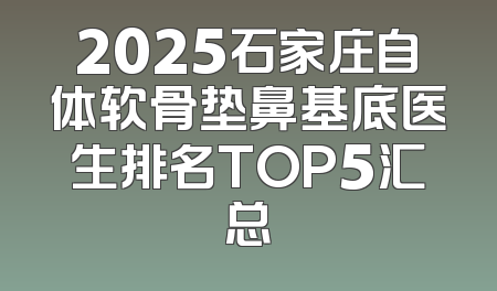 2025石家庄自体软骨垫鼻基底医生排名TOP5汇总