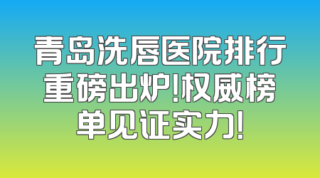 青岛洗唇医院排行重磅出炉！权威榜单见证实力！