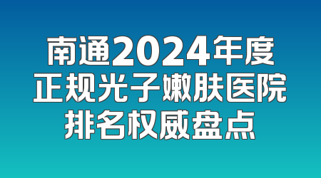南通2024年度正规光子嫩肤医院排名权威盘点