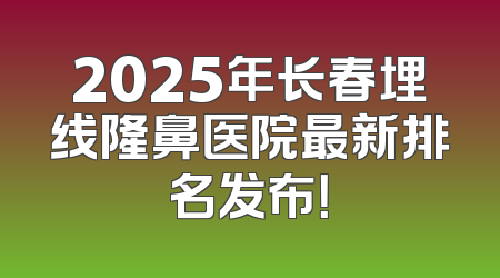 2025年长春埋线隆鼻医院最新排名发布！