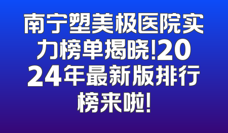南宁塑美极医院实力榜单揭晓！2024年最新版排行榜来啦！