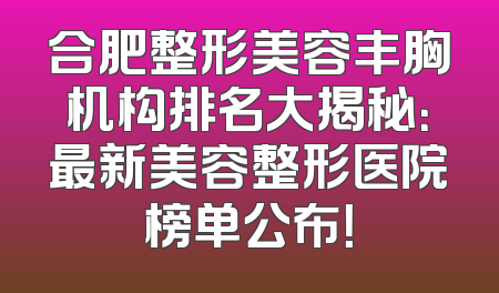 合肥整形美容丰胸机构排名大揭秘：最新美容整形医院榜单公布！