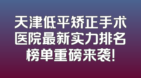 天津低平矫正手术医院最新实力排名榜单重磅来袭！