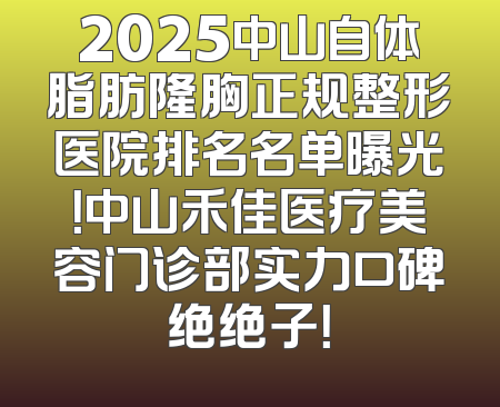 2025中山自体脂肪隆胸正规整形医院排名名单曝光！中山禾佳医疗美容门诊部实力口碑绝绝子！