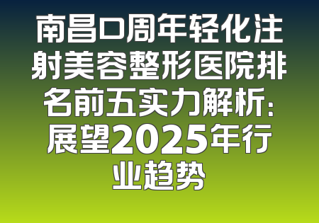 南昌口周年轻化注射美容整形医院排名前五实力解析：展望2025年行业趋势