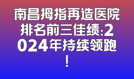 南昌拇指再造医院排名前三佳绩：2024年持续领跑！