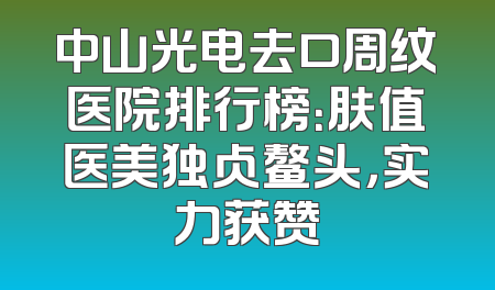 中山光电去口周纹医院排行榜：肤值医美独占鳌头，实力获赞