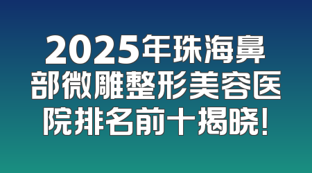 2025年珠海鼻部微雕整形美容医院排名前十揭晓！