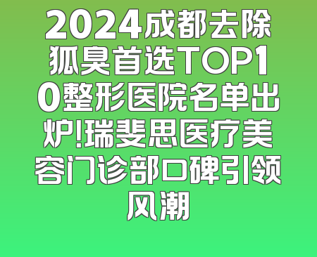 2024成都去除狐臭首选TOP10整形医院名单出炉！瑞斐思医疗美容门诊部口碑引领风潮