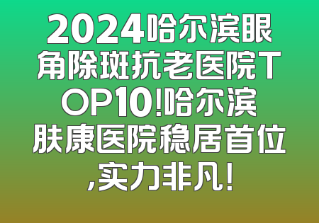 2024哈尔滨眼角除斑抗老医院TOP10！哈尔滨肤康医院稳居首位，实力非凡！