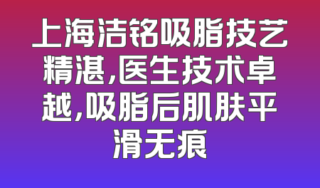 上海洁铭吸脂技艺精湛，医生技术卓越，吸脂后肌肤平滑无痕