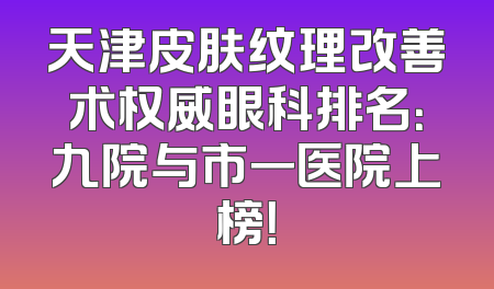 天津皮肤纹理改善术权威眼科排名：九院与市一医院上榜！
