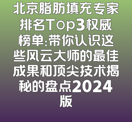 北京脂肪填充专家排名Top3权威榜单：带你认识这些风云大师的最佳成果和顶尖技术揭秘的盘点2024版
