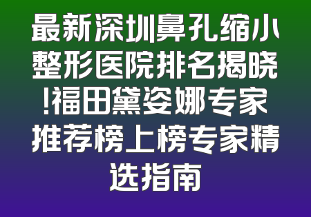 最新深圳鼻孔缩小整形医院排名揭晓！福田黛姿娜专家推荐榜上榜专家精选指南