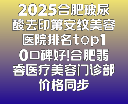 2025合肥玻尿酸去印第安纹美容医院排名top10口碑好！合肥翡睿医疗美容门诊部价格同步