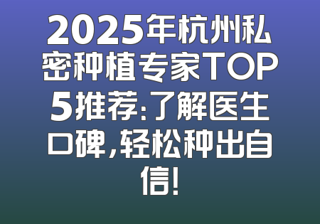 2025年杭州私密种植专家TOP5推荐：了解医生口碑，轻松种出自信！