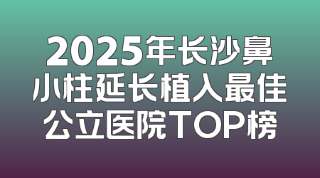 2025年长沙鼻小柱延长植入最佳公立医院TOP榜