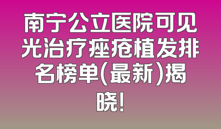 南宁公立医院可见光治疗痤疮植发排名榜单（最新）揭晓！
