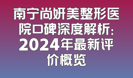 南宁尚妍美整形医院口碑深度解析：2024年最新评价概览
