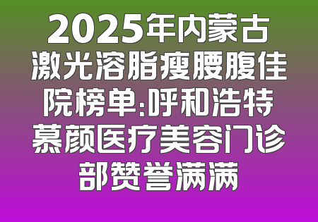 2025年内蒙古激光溶脂瘦腰腹佳院榜单：呼和浩特慕颜医疗美容门诊部赞誉满满