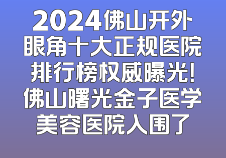 2024佛山开外眼角十大正规医院排行榜权威曝光！佛山曙光金子医学美容医院入围了