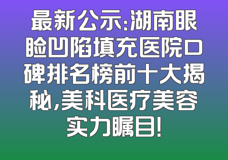 最新公示：湖南眼睑凹陷填充医院口碑排名榜前十大揭秘，美科医疗美容实力瞩目！