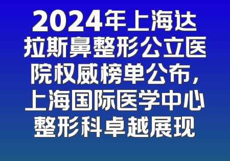 2024年上海达拉斯鼻整形公立医院权威榜单公布，上海国际医学中心整形科卓越展现