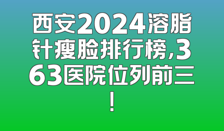 西安2024溶脂针瘦脸排行榜，363医院位列前三！