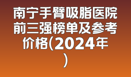 南宁手臂吸脂医院前三强榜单及参考价格（2024年）