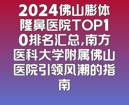 2024佛山膨体隆鼻医院TOP10排名汇总，南方医科大学附属佛山医院引领风潮的指南