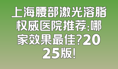 上海腰部激光溶脂权威医院推荐：哪家效果最佳？2025版！